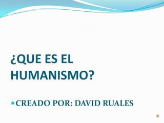 ¿QUE ES EL
HUMANISMO?
 CREADO POR: DAVID RUALES
 