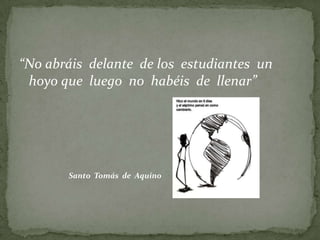 “No abráis  delante  de los  estudiantes  un hoyo que  luego  no  habéis  de  llenar”                           Santo  Tomás  de  Aquino