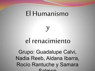 El Humanismo
y
el renacimiento
Grupo: Guadalupe Calvi,
Nadia Reeb, Aldana Ibarra,
Rocío Rantuche y Samara
 