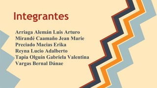 Integrantes
Arriaga Alemán Luis Arturo
Mirandé Caamaño Jean Marie
Preciado Macias Erika
Reyna Lucio Adalberto
Tapia Olguín Gabriela Valentina
Vargas Bernal Dánae
 