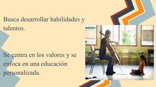 Busca desarrollar habilidades y
talentos.
Se centra en los valores y se
enfoca en una educación
personalizada.
 