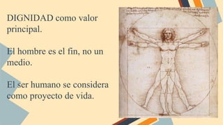 DIGNIDAD como valor
principal.
El hombre es el fin, no un
medio.
El ser humano se considera
como proyecto de vida.
 