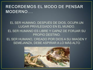 EL SER HUMANO, DESPUÉS DE DIOS, OCUPA UN
LUGAR PRIVILEGIADO EN EL MUNDO.
EL SER HUMANO ES LIBRE Y CAPAZ DE FORJAR SU
PROPIO DESTINO.
EL SER HUMANO, CREADO POR DIOS A SU IMAGEN Y
SEMEJANZA, DEBE ASPIRAR A LO MÁS ALTO
 