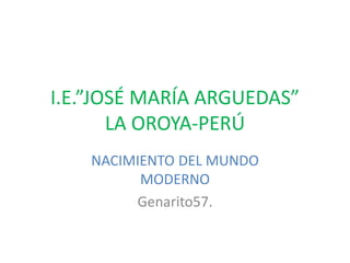 I.E.”JOSÉ MARÍA ARGUEDAS”
LA OROYA-PERÚ
NACIMIENTO DEL MUNDO
MODERNO
Genarito57.
 