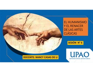 EL HUMANISMO
Y EL RENACER
DE LAS ARTES
CLÁSICAS
SESIÓN N° 6
DOCENTE: NANCY CASAS DE LI
 