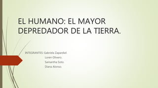 EL HUMANO: EL MAYOR
DEPREDADOR DE LA TIERRA.
INTEGRANTES: Gabriela Zapardiel.
Loren Olivero.
Samantha Soto.
Diana Alonso.
 