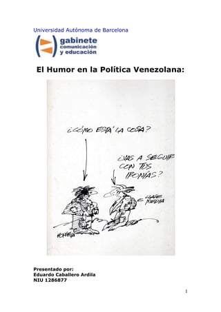 Universidad Autónoma de Barcelona




    El Humor en la Política Venezolana:




Presentado por:
Eduardo Caballero Ardila
NIU 1286877

                                          1"
"
 