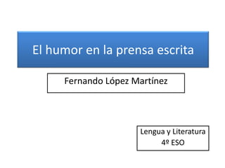 El humor en la prensa escrita

     Fernando López Martínez




                     Lengua y Literatura
                          4º ESO
 