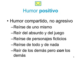 Humor positivo
• Humor compartido, no agresivo
–Reírse de uno mismo
–Reír del absurdo y del juego
–Reírse de personajes fi...