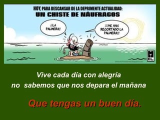 Vive cada día con alegría
no sabemos que nos depara el mañana

Que tengas un buen día.

 