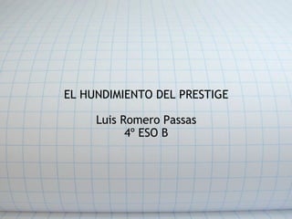 EL HUNDIMIENTO DEL PRESTIGE   Luis Romero Passas 4º ESO B 
