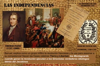 EL HURTO DE LOS MOVIMIENTOS POR NATALIA AGUILAR
Sello de Club de los
Jacobinos, 1789–1792
Thomas Paine
(1737 –1809)
Barruel, explica como un grupo infiltro la revolución francesas y la usa para asesinar a
su competencia! Nacen las frases celebres Tierra y Libertad, los Montagnards
cuando ganan la revolución ejecutan a los Gironistas verdaderos ideólogos
detrás del Jacobinos
La Historia de los
Jacobinos 1797Las Independencias
 