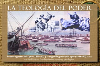 La Teología del poder
EL HURTO DE LOS MOVIMIENTOS POR NATALIA AGUILAR
Dos Guerras Inglaterra contra China
Primera guerra del Opio (1839–42) y la segunda guerra del opio (1856–60) junto
con los Frances. Gandando concesiones y privilegios,
 