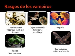 La capacidad de     Lograr obediencia      Telepatía
hacer que cambie el      de los seres
      tiempo              repulsivos




                                            Convertirse en
     Fuerza                               animal o en niebla.
  sobrehumana.
 