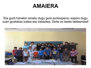 AMAIERA Eta guzti honekin amaitu dugu gure aurkezpena, espero dugu zuen gustokoa izatea eta irabaztea. Zorte on beste taldeentzat!   
