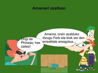 Amamari azaltzen    Amama, orain azalduko  dizugu Ferb eta biok zer den errealitate areagotua.  Ongi da Phineas; has zaitez! 