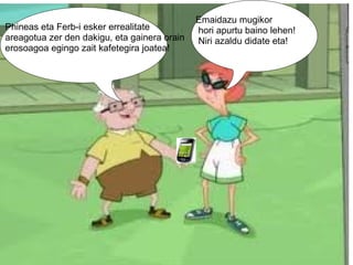 Phineas eta Ferb-i esker errealitate areagotua zer den dakigu, eta gainera orain erosoagoa egingo zait kafetegira joatea! Emaidazu mugikor   hori apurtu baino lehen!   Niri azaldu didate eta! 