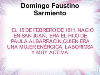 Domingo Faustino
Sarmiento
EL 15 DE FEBRERO DE 1811, NACIÓ
EN SAN JUAN, ERA EL HIJO DE
PAULA ALBARRACÍN,QUIEN ERA
UNA MUJER ENÉRGICA, LABORIOSA
Y MUY ACTIVA.
 