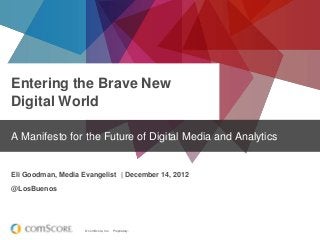 Entering the Brave New
Digital World

A Manifesto for the Future of Digital Media and Analytics


Eli Goodman, Media Evangelist | December 14, 2012
@LosBuenos




                    © comScore, Inc.   Proprietary.
 