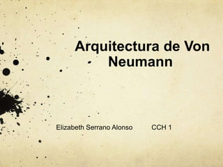 Arquitectura de Von
Neumann
Elizabeth Serrano Alonso CCH 1
 