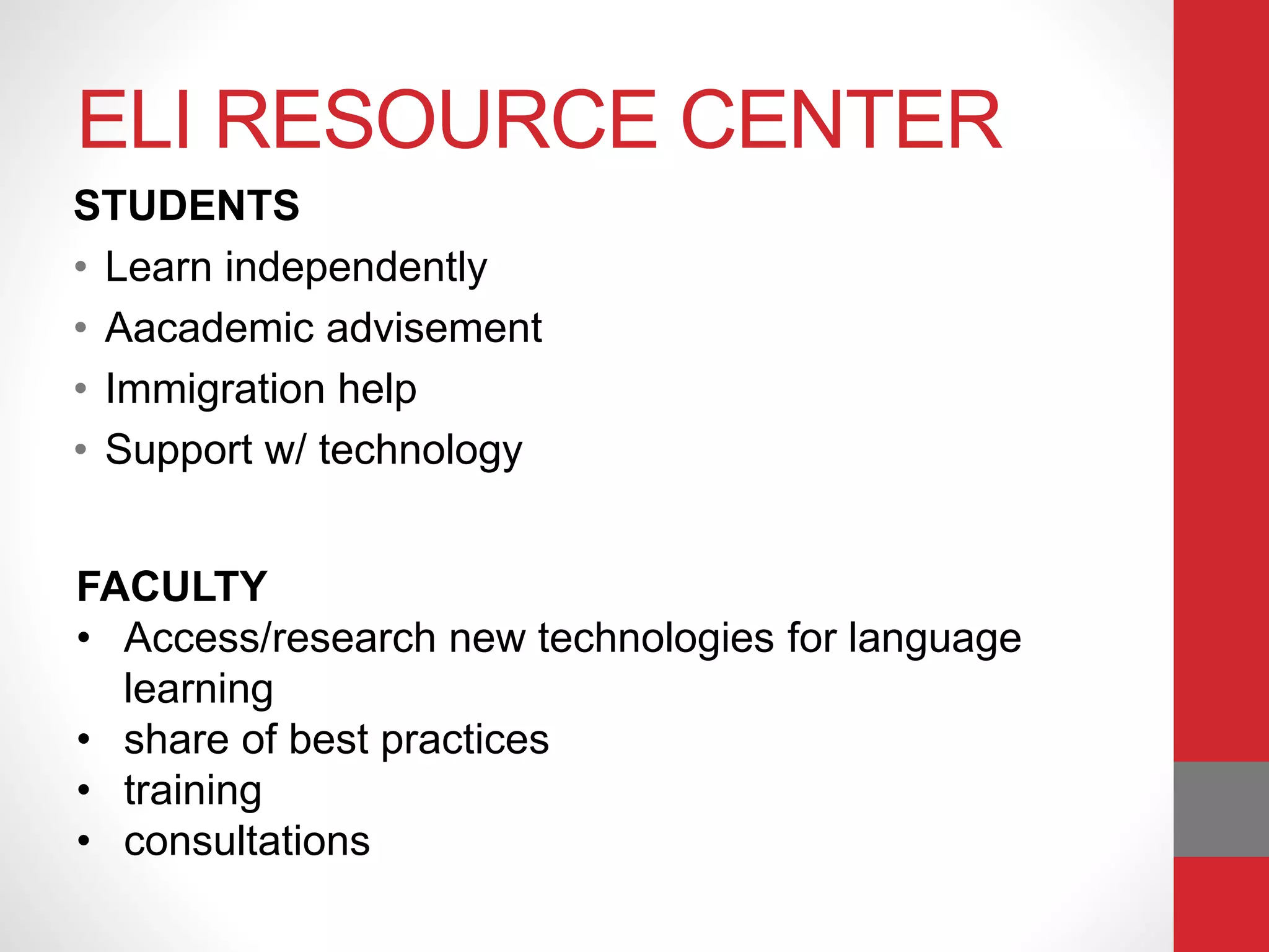 ELI RESOURCE CENTER
STUDENTS
• Learn independently
• Aacademic advisement
• Immigration help
• Support w/ technology
FACULTY
• Access/research new technologies for language
learning
• share of best practices
• training
• consultations
 