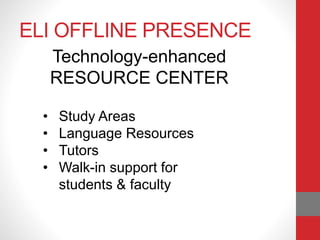 ELI OFFLINE PRESENCE
Technology-enhanced
RESOURCE CENTER
• Study Areas
• Language Resources
• Tutors
• Walk-in support for
students & faculty
 