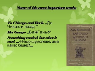 Someof his mostimportantworksSomeof his mostimportantworks
ToChicagoandBack- ,,До
‘‘Чикаго и назад
BaiGanyo- ,, - ‘‘Бай Ганьо
Somethingrustled, butwhatit
was! ...- ,Нещо шумолеше ама
!!...какво беше
 