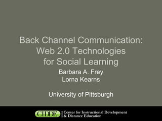Back Channel Communication:
   Web 2.0 Technologies
     for Social Learning
         Barbara A. Frey
          Lorna Kearns

      University of Pittsburgh
 