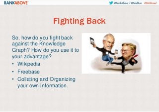 Fighting Back
So, how do you fight back
against the Knowledge
Graph? How do you use it to
your advantage?
• Wikipedia
• Freebase
• Collating and Organizing
your own information.

 
