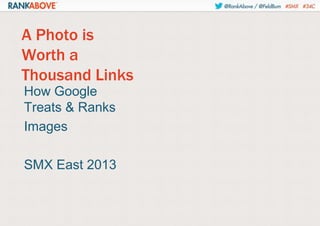 A Photo is
Worth a
Thousand Links
How Google
Treats & Ranks
Images
SMX East 2013

 