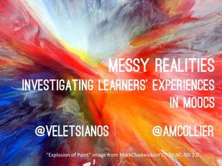 Messy realities
Investigating learners’ experiences
In MOOCs
@veletsianos

@amcollier

“Explosion	
  of	
  Paint”	
  image	
  from	
  MarkChadwickArt	
  CC	
  BY	
  NC-­‐ND	
  2.0	
  

 