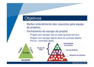 Objetivos
• Melhor entendimento dos requisitos pela equipe
  de projetos;
• Fechamento do escopo do projeto;
   – Projeto sem escopo não se sabe quando termina;
   – Projeto com escopo aberto deve ter contrato aberto.
     Por ex.: contratos ágeis.




                                              Noaldo Sales Santos Filho
 