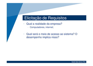 Elicitação de Requisitos
• Qual a realidade da empresa?
   – Computadores, internet;


• Qual será o meio de acesso ao sistema? O
  desempenho implica nisso?




                                     Noaldo Sales Santos Filho
 