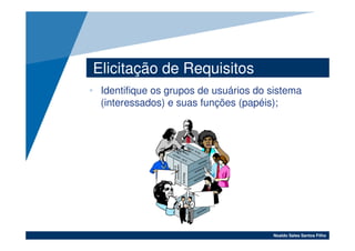 Elicitação de Requisitos
• Identifique os grupos de usuários do sistema
  (interessados) e suas funções (papéis);




                                       Noaldo Sales Santos Filho
 