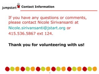 Contact Information If you have any questions or comments, please contact Nicole Sirivansanti at [email_address]  or 415.536.5867 ext 124. Thank you for volunteering with us! 