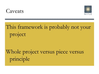 Caveats This framework is probably not your project Whole project versus piece versus principle 