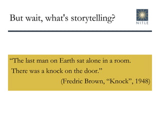 But wait, what's storytelling? “The last man on Earth sat alone in a room. There was a knock on the door.”  (Fredric Brown, “Knock”, 1948) 
