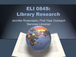 ELI 084S:
   Library Research
Jennifer Rosenstein, First Year Outreach
           Services Librarian
 