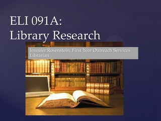 {
ELI 091A:
Library Research
Jennifer Rosenstein, First Year Outreach Services
Librarian
 