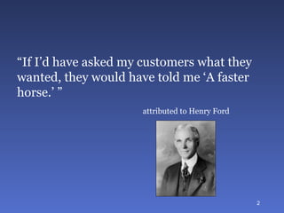 “ If I’d have asked my customers what they wanted, they would have told me ‘A faster horse.’ ” attributed to Henry Ford 