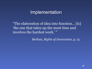 Implementation “ The elaboration of idea into function… [is] ‘ the one that takes up the most time and  involves the hardest work.’ ” Berkun,  Myths of Innovation , p. 13 