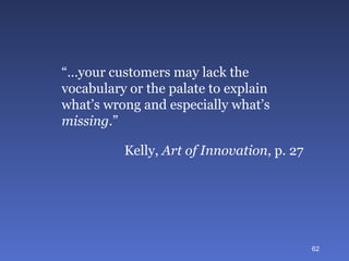 “… your customers may lack the vocabulary or the palate to explain what’s wrong and especially what’s  missing .” Kelly,  Art of Innovation , p. 27 