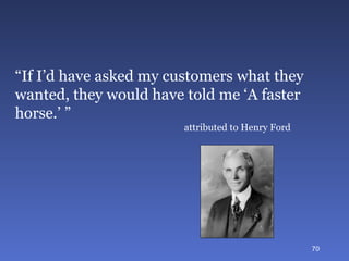 “ If I’d have asked my customers what they wanted, they would have told me ‘A faster horse.’ ” attributed to Henry Ford 