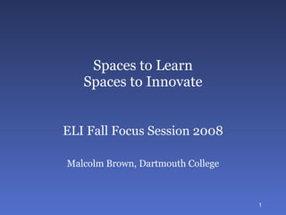 Spaces to Learn Spaces to Innovate ELI Fall Focus Session 2008 Malcolm Brown Educause Learning Initiative [email_address] 