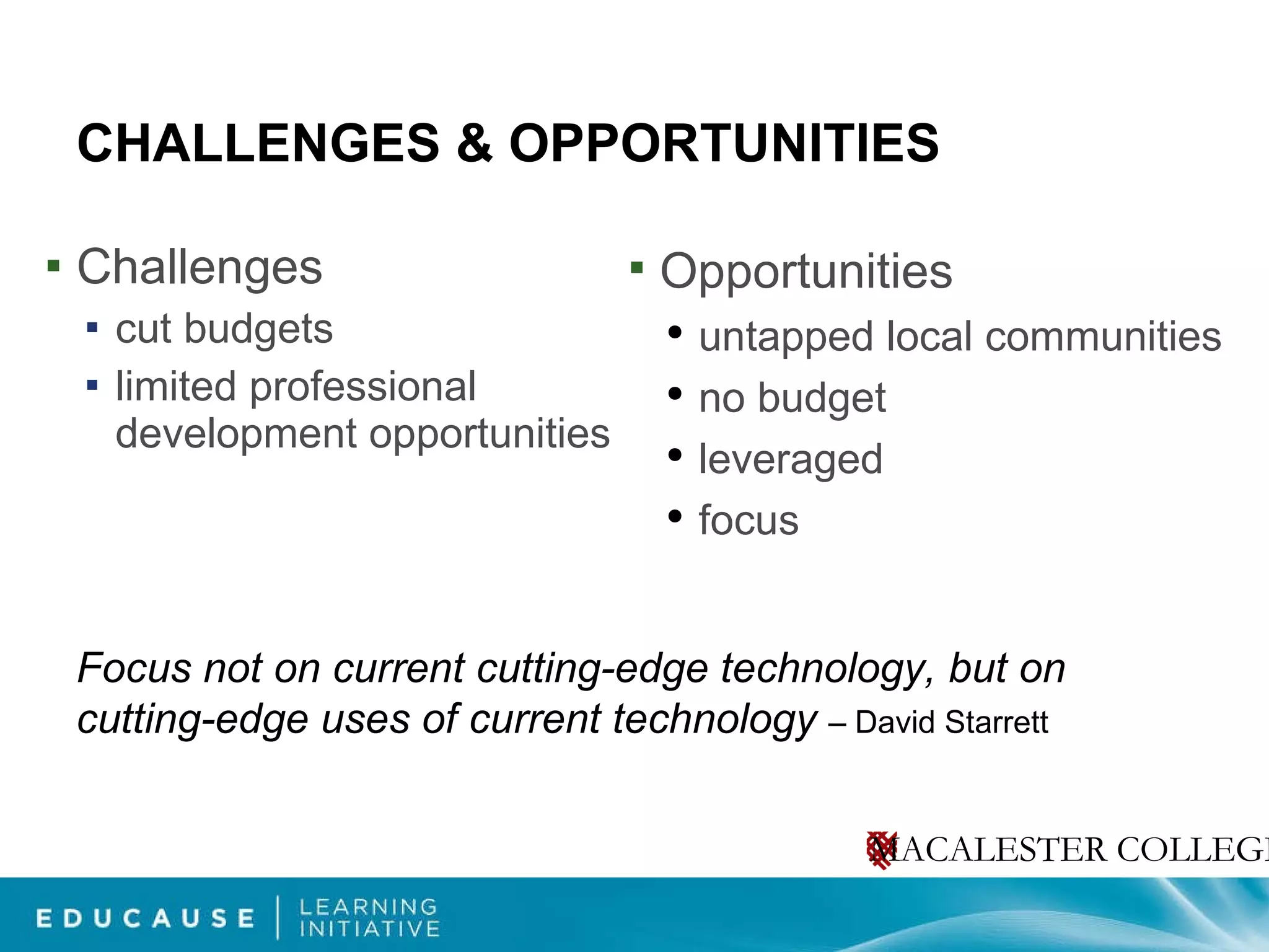 CHALLENGES & OPPORTUNITIES Challenges cut budgets limited professional development opportunities Opportunities untapped local communities no budget leveraged focus  Focus not on current cutting-edge technology, but on cutting-edge uses of current technology  – David Starrett 