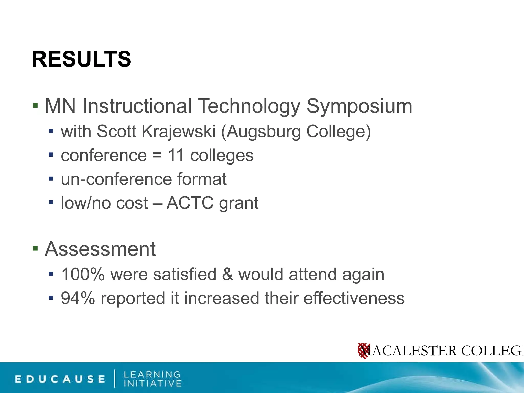 RESULTS MN Instructional Technology Symposium with Scott Krajewski (Augsburg College) conference = 11 colleges un-conference format low/no cost – ACTC grant  Assessment 100% were satisfied & would attend again  94% reported it increased their effectiveness  