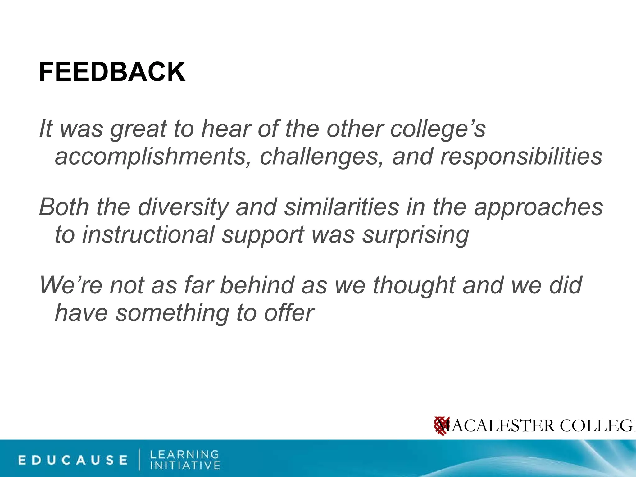 FEEDBACK It was great to hear of the other college’s accomplishments, challenges, and responsibilities Both the diversity and similarities in the approaches to instructional support was surprising We’re not as far behind as we thought and we did have something to offer  