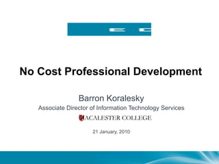 No Cost Professional Development Barron Koralesky Associate Director of Information Technology Services 21 January, 2010 MACALESTER COLLEGE 