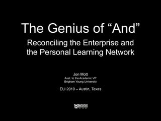 The Genius of “And” Reconciling the Enterprise and the Personal Learning Network Jon Mott Asst. to the Academic VP Brigham Young University ELI 2010 – Austin, Texas 