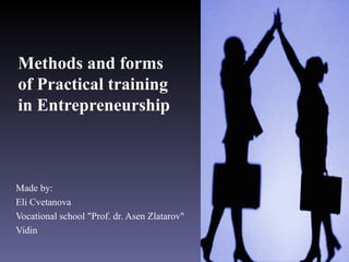 Methods and forms
of Practical training
in Entrepreneurship



Made by:
Eli Cvetanova
Vocational school "Prof. dr. Asen Zlatarov"
Vidin
 